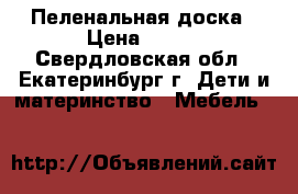 Пеленальная доска › Цена ­ 750 - Свердловская обл., Екатеринбург г. Дети и материнство » Мебель   